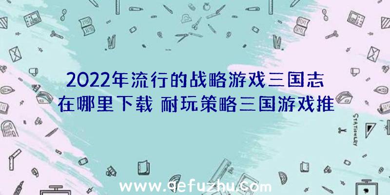 2022年流行的战略游戏三国志在哪里下载